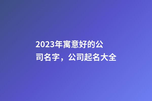 2023年寓意好的公司名字，公司起名大全