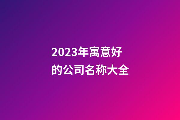 2023年寓意好的公司名称大全-第1张-公司起名-玄机派