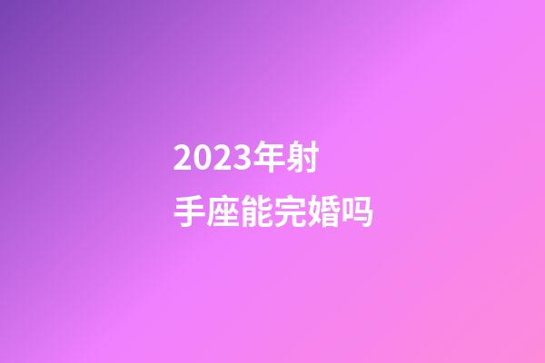 2023年射手座能完婚吗-第1张-星座运势-玄机派