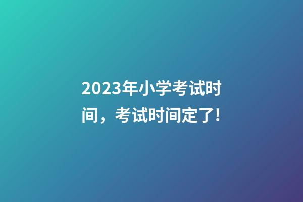 2023年小学考试时间，考试时间定了!-第1张-观点-玄机派