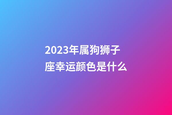 2023年属狗狮子座幸运颜色是什么-第1张-星座运势-玄机派