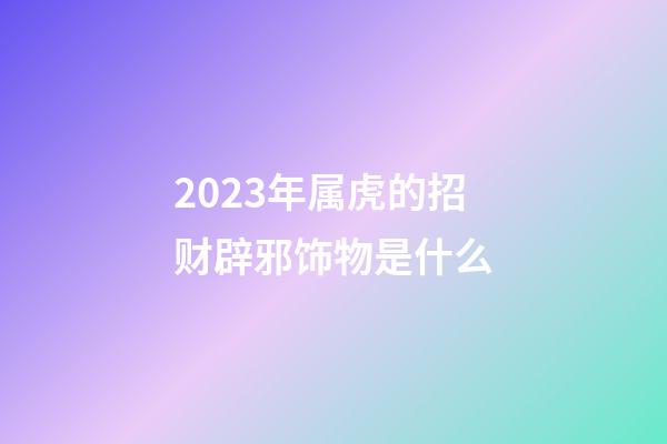 2023年属虎的招财辟邪饰物是什么