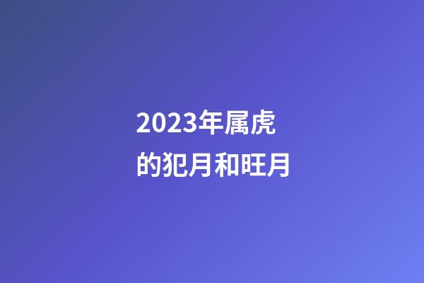 2023年属虎的犯月和旺月