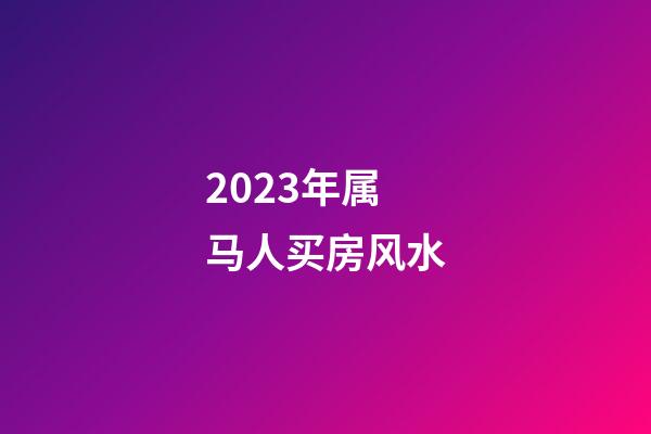 2023年属马人买房风水