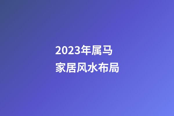 2023年属马家居风水布局