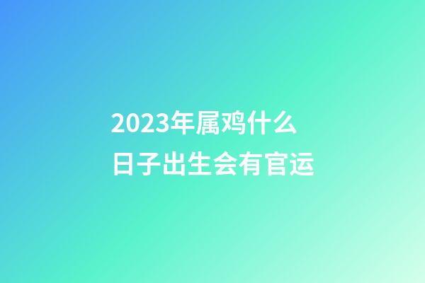 2023年属鸡什么日子出生会有官运