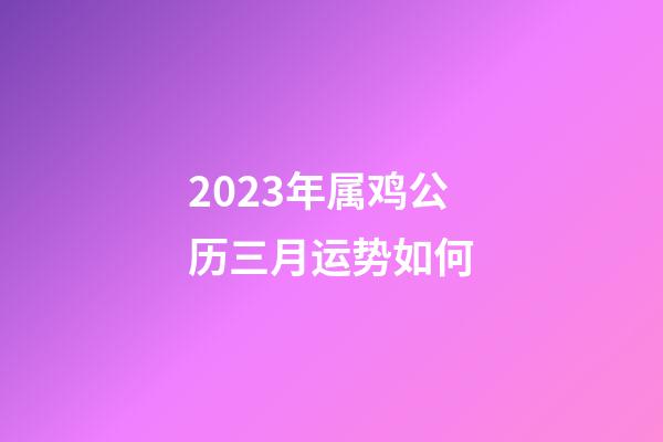 2023年属鸡公历三月运势如何