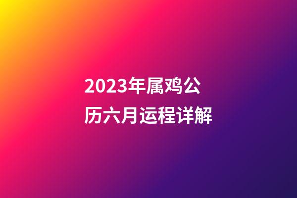 2023年属鸡公历六月运程详解