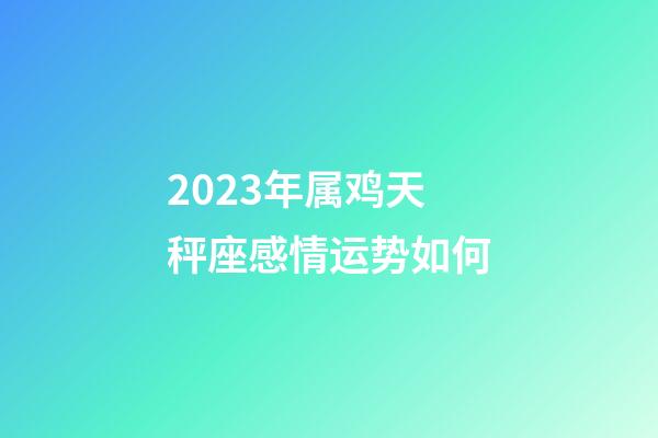 2023年属鸡天秤座感情运势如何-第1张-星座运势-玄机派