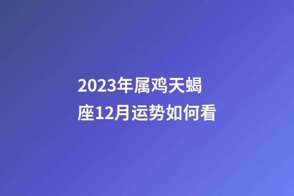 2023年属鸡天蝎座12月运势如何看-第1张-星座运势-玄机派