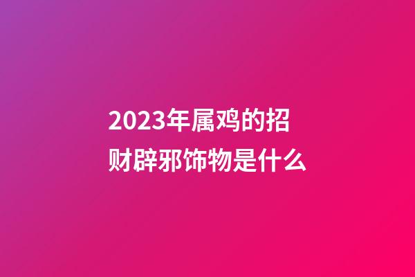 2023年属鸡的招财辟邪饰物是什么