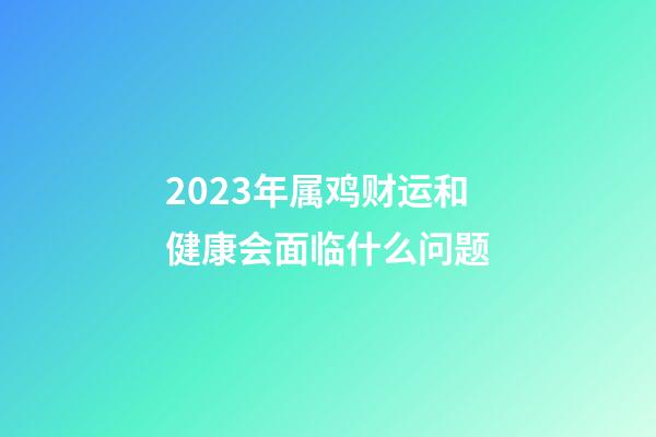 2023年属鸡财运和健康会面临什么问题