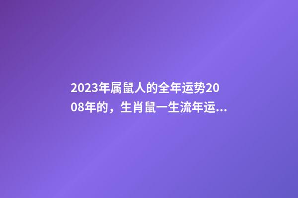 2023年属鼠人的全年运势2008年的，生肖鼠一生流年运势参考-第1张-观点-玄机派