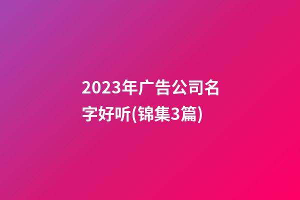 2023年广告公司名字好听(锦集3篇)-第1张-公司起名-玄机派