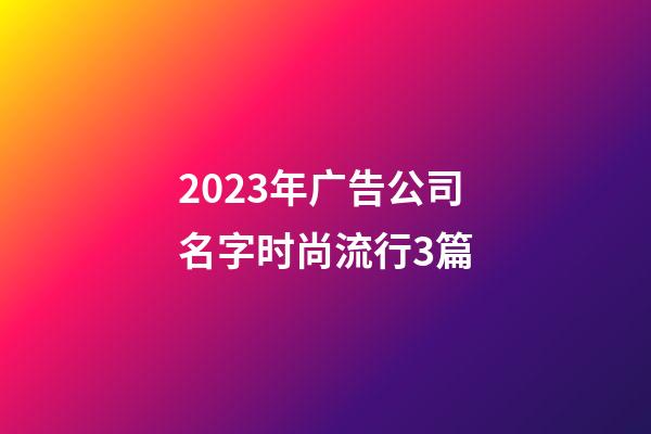 2023年广告公司名字时尚流行3篇-第1张-公司起名-玄机派