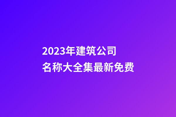 2023年建筑公司名称大全集最新免费-第1张-公司起名-玄机派