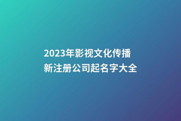 2023年影视文化传播新注册公司起名字大全