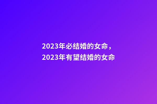 2023年必结婚的女命，2023年有望结婚的女命