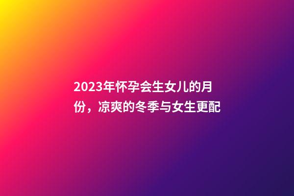 2023年怀孕会生女儿的月份，凉爽的冬季与女生更配