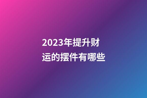 2023年提升财运的摆件有哪些