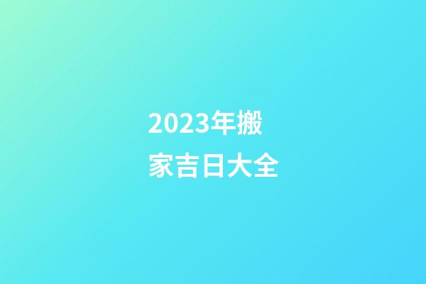 2023年搬家吉日大全