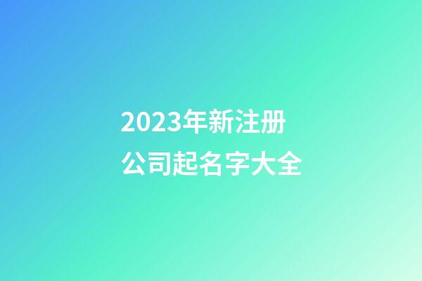 2023年新注册公司起名字大全-第1张-公司起名-玄机派