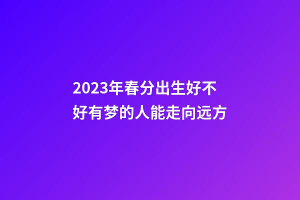 2023年春分出生好不好?有梦的人能走向远方