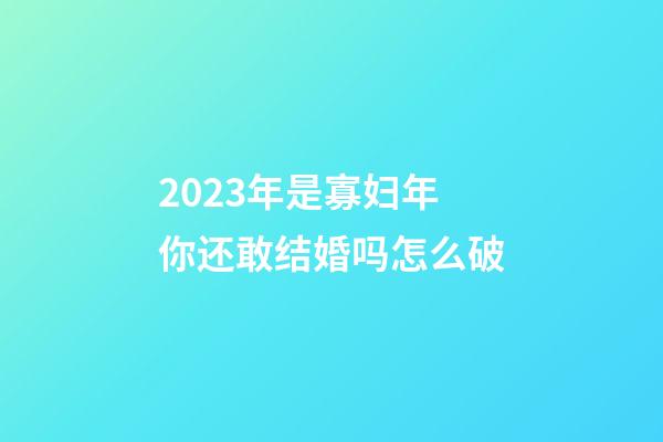 2023年是寡妇年你还敢结婚吗?怎么破?