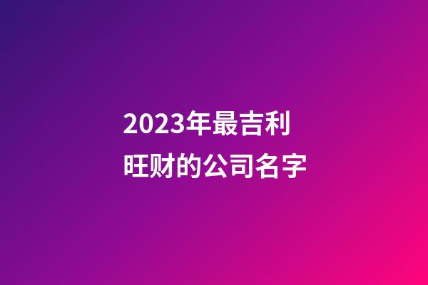 2023年最吉利旺财的公司名字-第1张-公司起名-玄机派