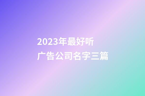 2023年最好听广告公司名字三篇-第1张-公司起名-玄机派