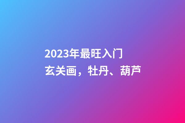 2023年最旺入门玄关画，牡丹、葫芦