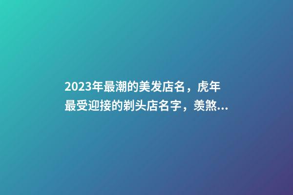 2023年最潮的美发店名，虎年最受迎接的剃头店名字，羡煞旁人-第1张-店铺起名-玄机派