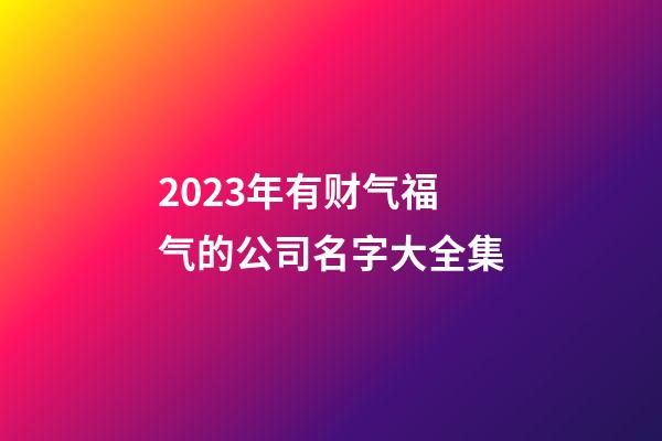 2023年有财气福气的公司名字大全集-第1张-公司起名-玄机派