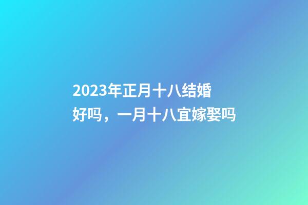 2023年正月十八结婚好吗，一月十八宜嫁娶吗