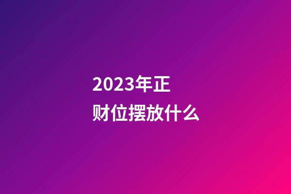 2023年正财位摆放什么