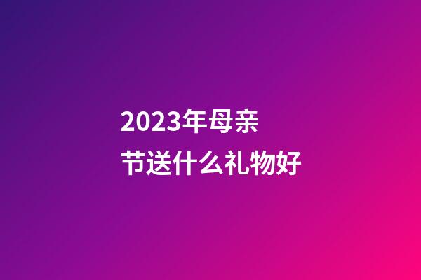 2023年母亲节送什么礼物好