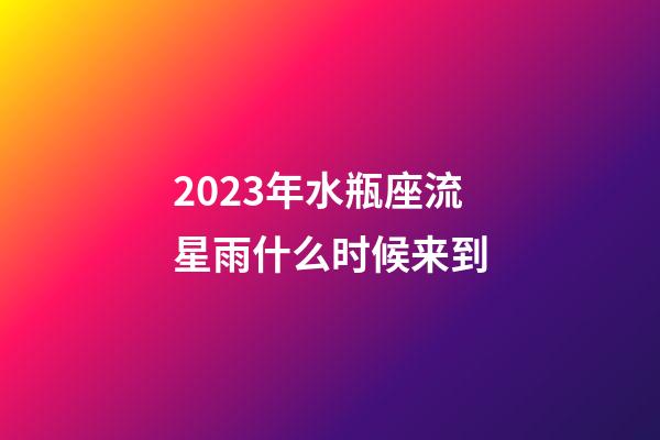 2023年水瓶座流星雨什么时候来到-第1张-星座运势-玄机派