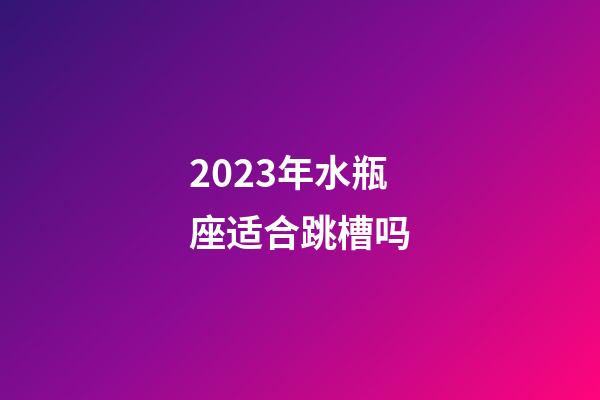 2023年水瓶座适合跳槽吗-第1张-星座运势-玄机派