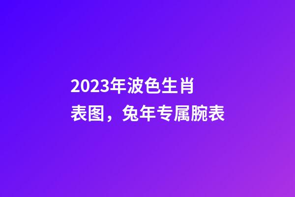 2023年波色生肖表图，兔年专属腕表-第1张-观点-玄机派