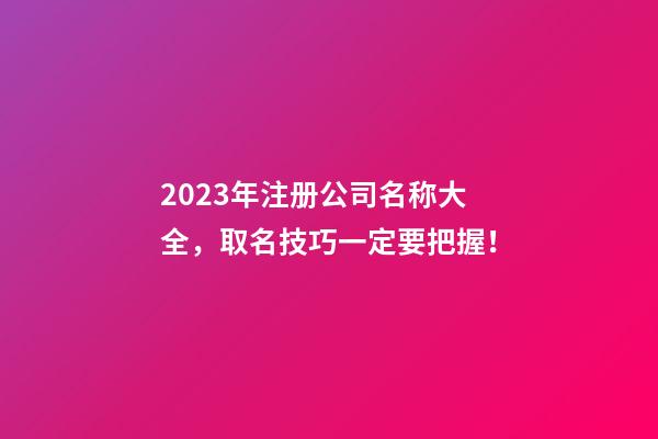 2023年注册公司名称大全，取名技巧一定要把握！-第1张-公司起名-玄机派