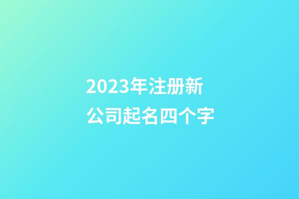 2023年注册新公司起名四个字-第1张-公司起名-玄机派