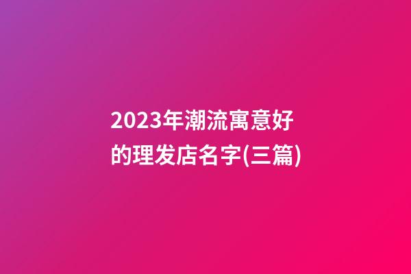 2023年潮流寓意好的理发店名字(三篇)-第1张-店铺起名-玄机派