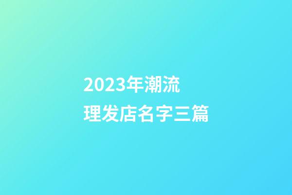 2023年潮流理发店名字三篇-第1张-店铺起名-玄机派