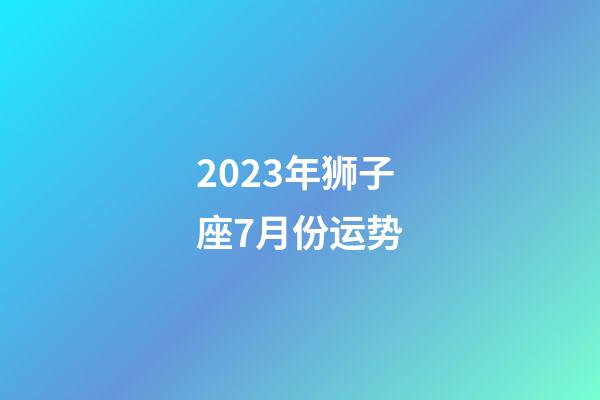 2023年狮子座7月份运势-第1张-星座运势-玄机派