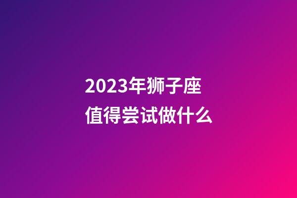 2023年狮子座值得尝试做什么-第1张-星座运势-玄机派