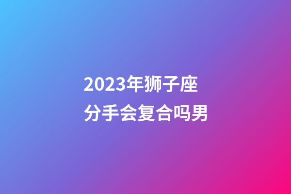 2023年狮子座分手会复合吗男-第1张-星座运势-玄机派