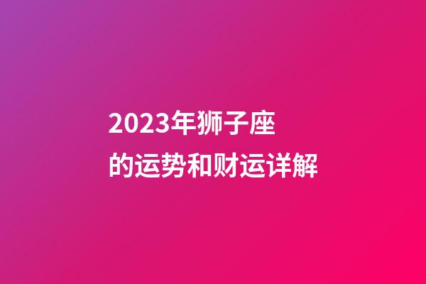 2023年狮子座的运势和财运详解-第1张-星座运势-玄机派