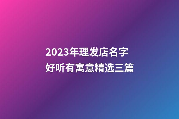 2023年理发店名字好听有寓意精选三篇