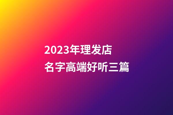 2023年理发店名字高端好听三篇-第1张-店铺起名-玄机派