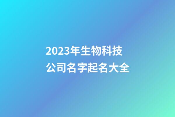 2023年生物科技公司名字起名大全-第1张-公司起名-玄机派